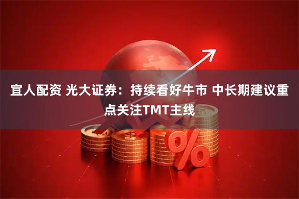 宜人配资 光大证券：持续看好牛市 中长期建议重点关注TMT主线