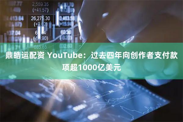 鼎皓运配资 YouTube：过去四年向创作者支付款项超1000亿美元