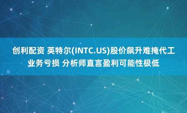 创利配资 英特尔(INTC.US)股价飙升难掩代工业务亏损 分析师直言盈利可能性极低