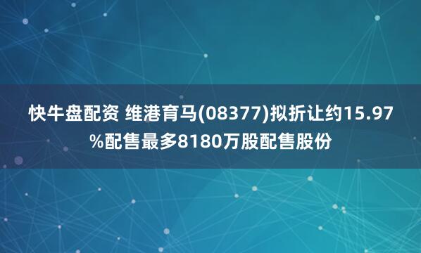 快牛盘配资 维港育马(08377)拟折让约15.97%配售最多8180万股配售股份