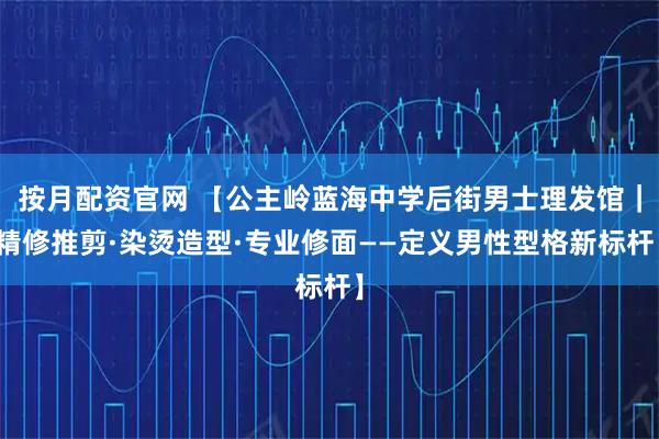 按月配资官网 【公主岭蓝海中学后街男士理发馆｜精修推剪·染烫造型·专业修面——定义男性型格新标杆】
