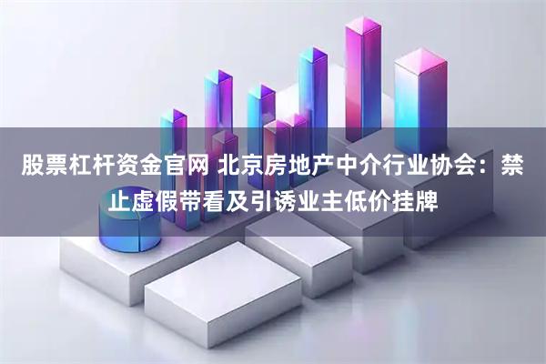 股票杠杆资金官网 北京房地产中介行业协会：禁止虚假带看及引诱业主低价挂牌