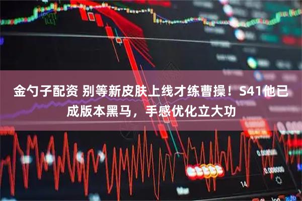 金勺子配资 别等新皮肤上线才练曹操！S41他已成版本黑马，手感优化立大功