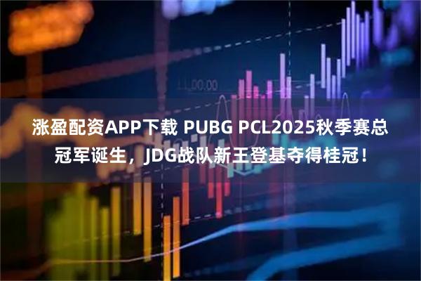 涨盈配资APP下载 PUBG PCL2025秋季赛总冠军诞生，JDG战队新王登基夺得桂冠！
