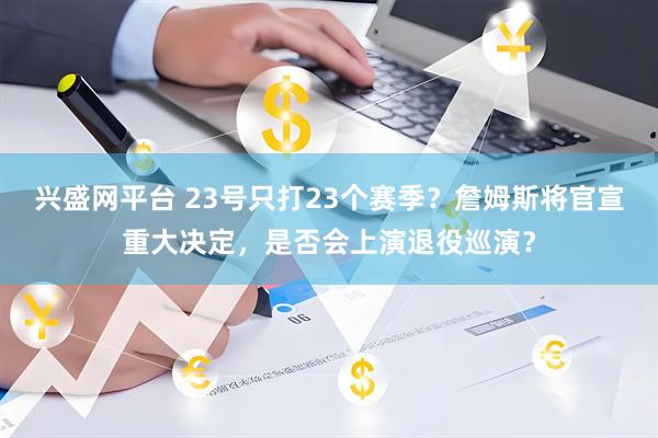 兴盛网平台 23号只打23个赛季？詹姆斯将官宣重大决定，是否会上演退役巡演？