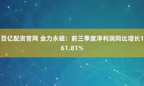 百亿配资官网 金力永磁：前三季度净利润同比增长161.81%