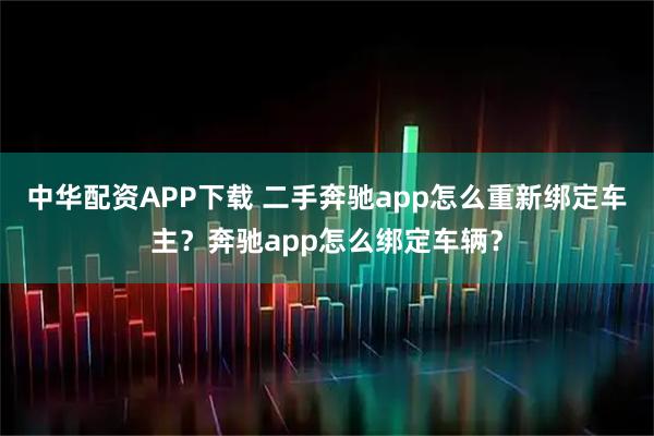 中华配资APP下载 二手奔驰app怎么重新绑定车主？奔驰app怎么绑定车辆？