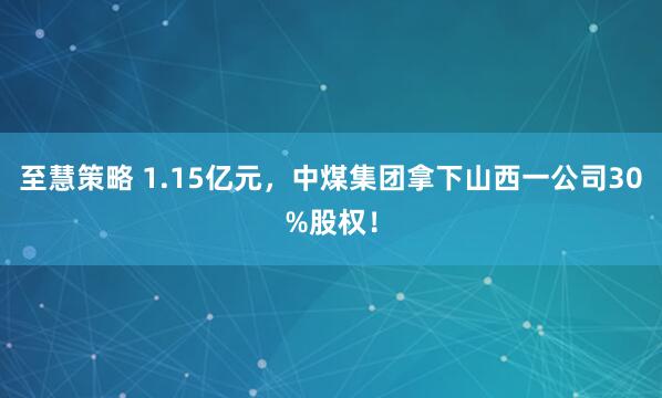至慧策略 1.15亿元，中煤集团拿下山西一公司30%股权！