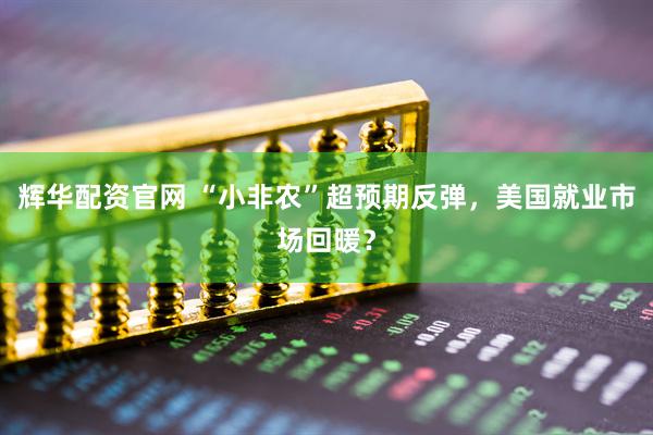 辉华配资官网 “小非农”超预期反弹，美国就业市场回暖？