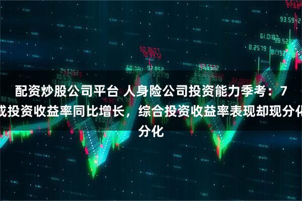 配资炒股公司平台 人身险公司投资能力季考:7成投资收益率同比增长,综合投资收益率表现却现分化