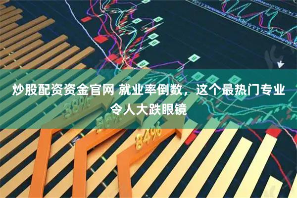 炒股配资资金官网 就业率倒数，这个最热门专业令人大跌眼镜