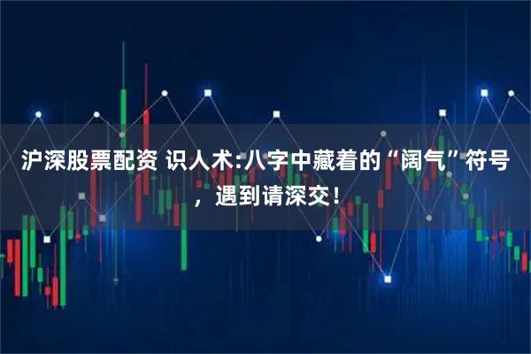 沪深股票配资 识人术:八字中藏着的“阔气”符号,遇到请深交!