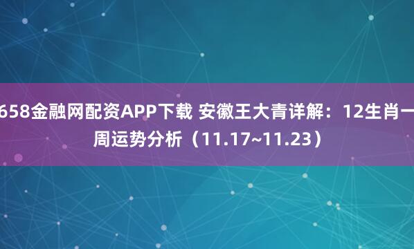 658金融网配资APP下载 安徽王大青详解：12生肖一周运势分析（11.17~11.23）