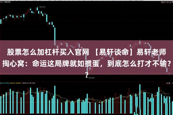 股票怎么加杠杆买入官网 【易轩谈命】易轩老师掏心窝：命运这局牌就如掼蛋，到底怎么打才不输？