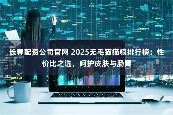 长春配资公司官网 2025无毛猫猫粮排行榜：性价比之选，呵护皮肤与肠胃