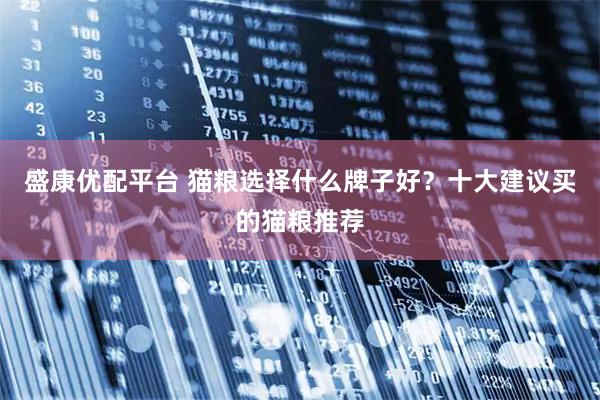 盛康优配平台 猫粮选择什么牌子好？十大建议买的猫粮推荐