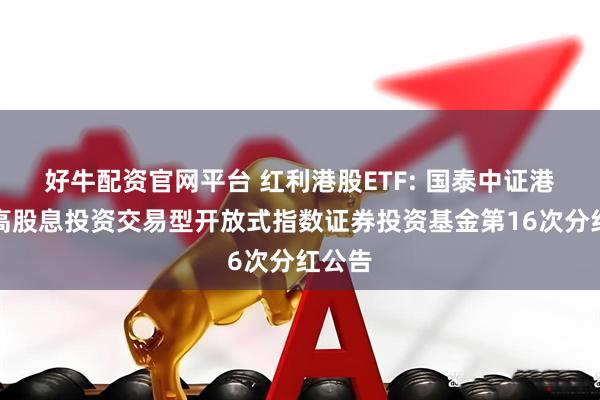 好牛配资官网平台 红利港股ETF: 国泰中证港股通高股息投资交易型开放式指数证券投资基金第16次分红公告