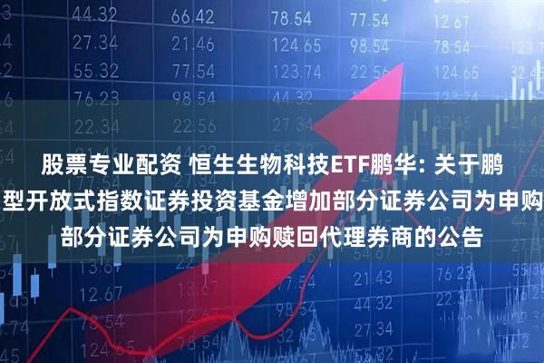 股票专业配资 恒生生物科技ETF鹏华: 关于鹏华恒生生物科技交易型开放式指数证券投资基金增加部分证券公司为申购赎回代理券商的公告