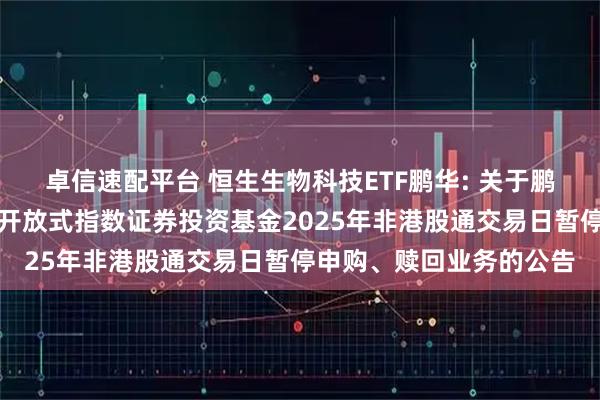 卓信速配平台 恒生生物科技ETF鹏华: 关于鹏华恒生生物科技交易型开放式指数证券投资基金2025年非港股通交易日暂停申购、赎回业务的公告