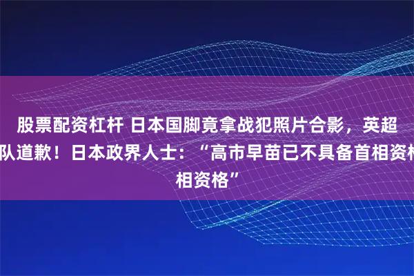 股票配资杠杆 日本国脚竟拿战犯照片合影，英超球队道歉！日本政界人士：“高市早苗已不具备首相资格”