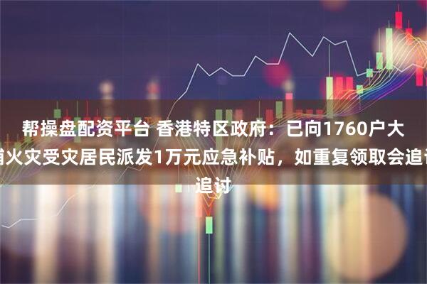 帮操盘配资平台 香港特区政府：已向1760户大埔火灾受灾居民派发1万元应急补贴，如重复领取会追讨