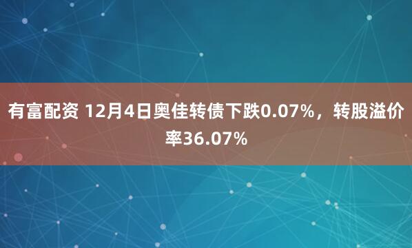 有富配资 12月4日奥佳转债下跌0.07%,转股溢价率36.07%