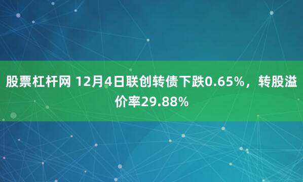 股票杠杆网 12月4日联创转债下跌0.65%，转股溢价率29.88%