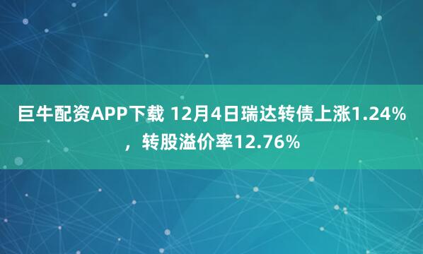 巨牛配资APP下载 12月4日瑞达转债上涨1.24%，转股溢价率12.76%
