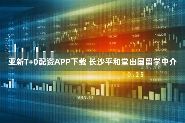 亚新T+0配资APP下载 长沙平和堂出国留学中介