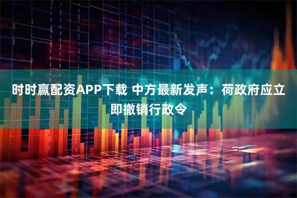 时时赢配资APP下载 中方最新发声：荷政府应立即撤销行政令