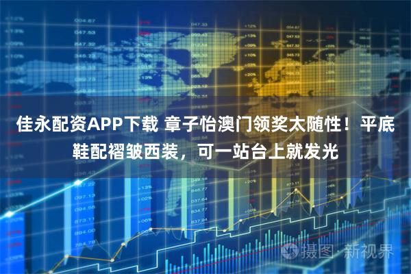 佳永配资APP下载 章子怡澳门领奖太随性！平底鞋配褶皱西装，可一站台上就发光