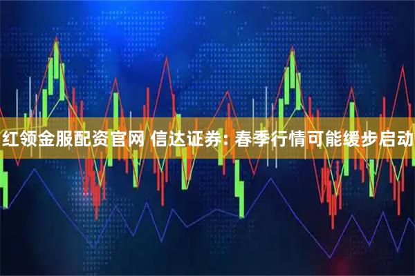 红领金服配资官网 信达证券: 春季行情可能缓步启动