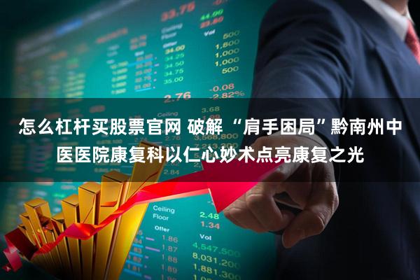 怎么杠杆买股票官网 破解 “肩手困局”黔南州中医医院康复科以仁心妙术点亮康复之光