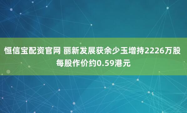 恒信宝配资官网 丽新发展获余少玉增持2226万股 每股作价约0.59港元