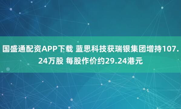 国盛通配资APP下载 蓝思科技获瑞银集团增持107.24万股 每股作价约29.24港元