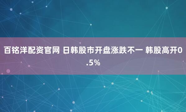 百铭洋配资官网 日韩股市开盘涨跌不一 韩股高开0.5%