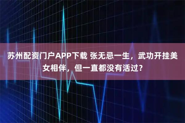 苏州配资门户APP下载 张无忌一生，武功开挂美女相伴，但一直都没有活过？