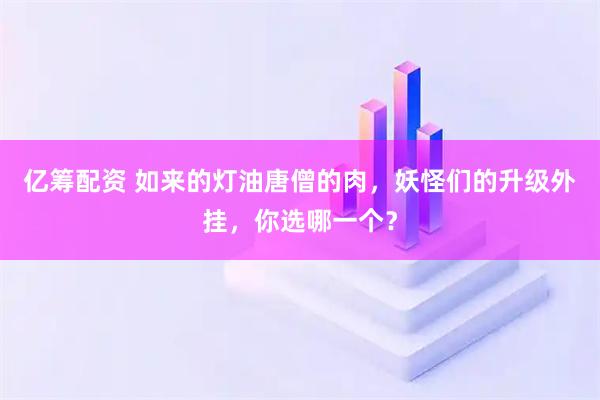 亿筹配资 如来的灯油唐僧的肉，妖怪们的升级外挂，你选哪一个？