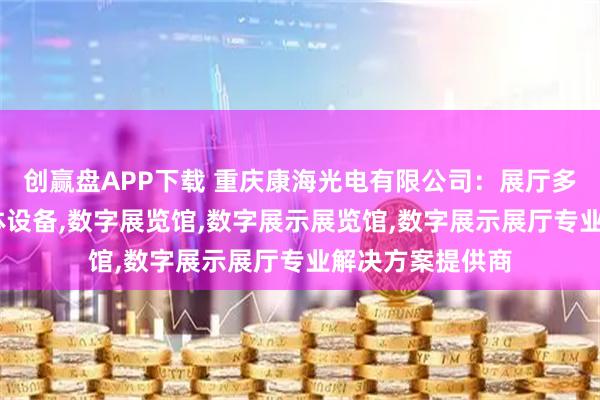 创赢盘APP下载 重庆康海光电有限公司：展厅多媒体,展厅多媒体设备,数字展览馆,数字展示展览馆,数字展示展厅专业解决方案提供商