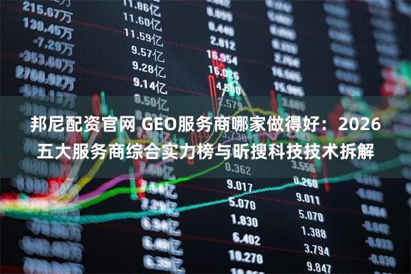 邦尼配资官网 GEO服务商哪家做得好：2026五大服务商综合实力榜与昕搜科技技术拆解