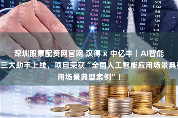 深圳股票配资网官网 汉得 x 中亿丰｜AI智能决策平台三大助手上线，项目荣获“全国人工智能应用场景典型案例”！