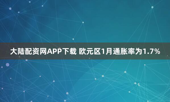 大陆配资网APP下载 欧元区1月通胀率为1.7%