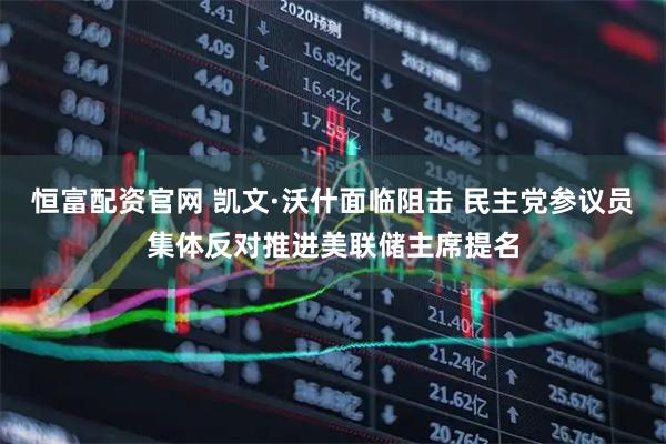 恒富配资官网 凯文·沃什面临阻击 民主党参议员集体反对推进美联储主席提名
