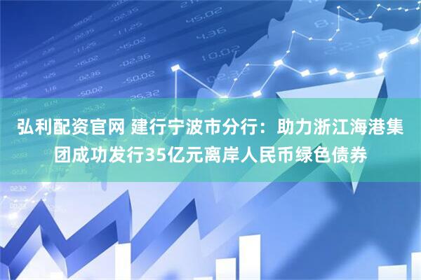 弘利配资官网 建行宁波市分行：助力浙江海港集团成功发行35亿元离岸人民币绿色债券