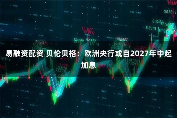易融资配资 贝伦贝格：欧洲央行或自2027年中起加息