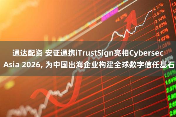通达配资 安证通携iTrustSign亮相Cybersec Asia 2026, 为中国出海企业构建全球数字信任基石
