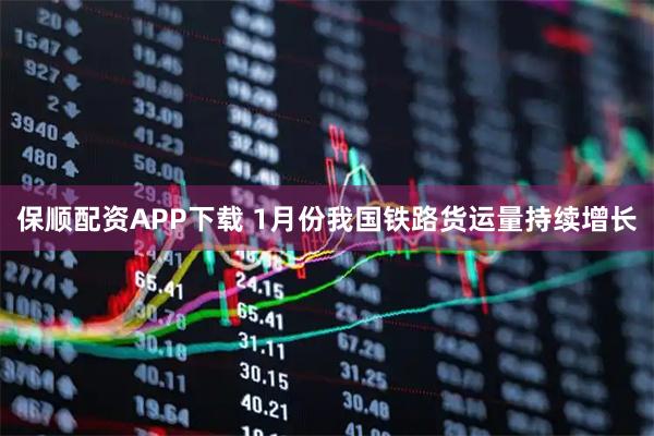 保顺配资APP下载 1月份我国铁路货运量持续增长