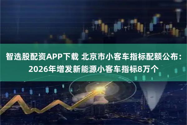 智选股配资APP下载 北京市小客车指标配额公布：2026年增发新能源小客车指标8万个